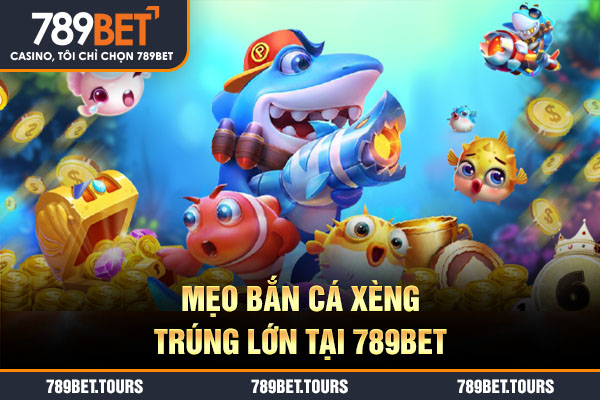 Mẹo bắn cá xèng trúng lớn tại 789BET